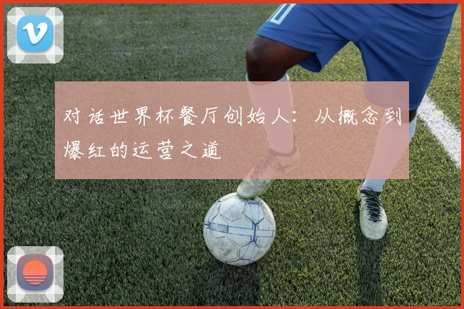 对话世界杯餐厅创始人：从概念到爆红的运营之道