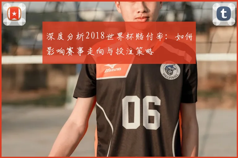 深度分析2018世界杯赔付率：如何影响赛事走向与投注策略