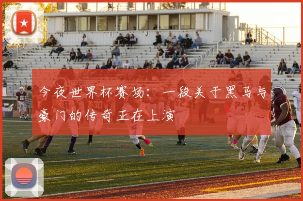 今夜世界杯赛场：一段关于黑马与豪门的传奇正在上演