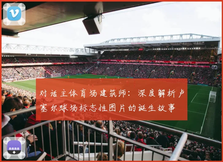 对话主体育场建筑师：深度解析卢塞尔球场标志性图片的诞生故事