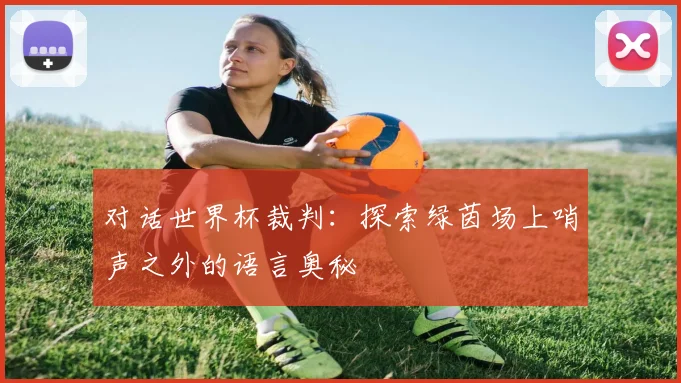 对话世界杯裁判：探索绿茵场上哨声之外的语言奥秘