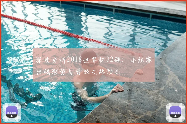 深度分析2018世界杯32强：小组赛出线形势与晋级之路预测