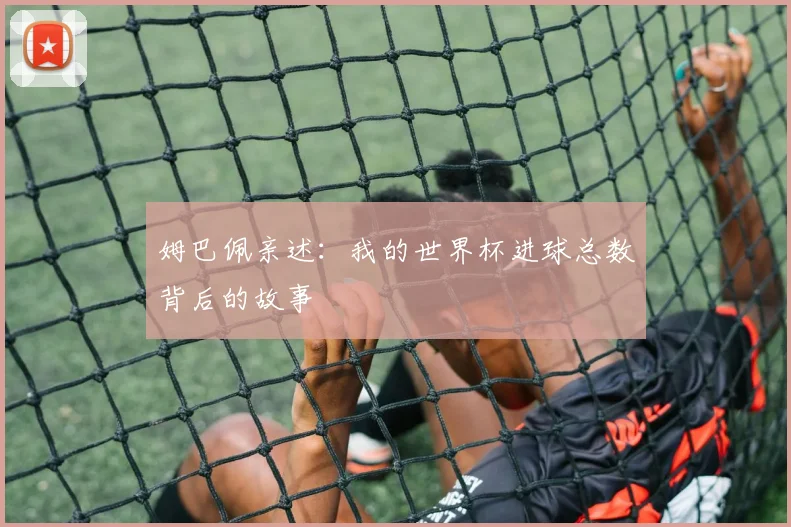 姆巴佩亲述：我的世界杯进球总数背后的故事