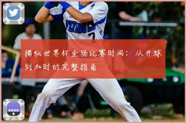 揭秘世界杯全场比赛时间:从开球到加时的完整指南