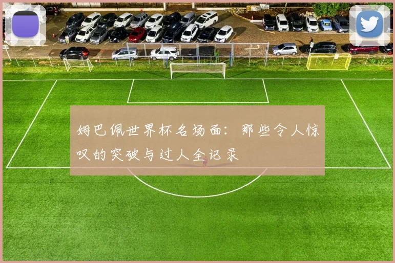 姆巴佩世界杯名场面：那些令人惊叹的突破与过人全记录