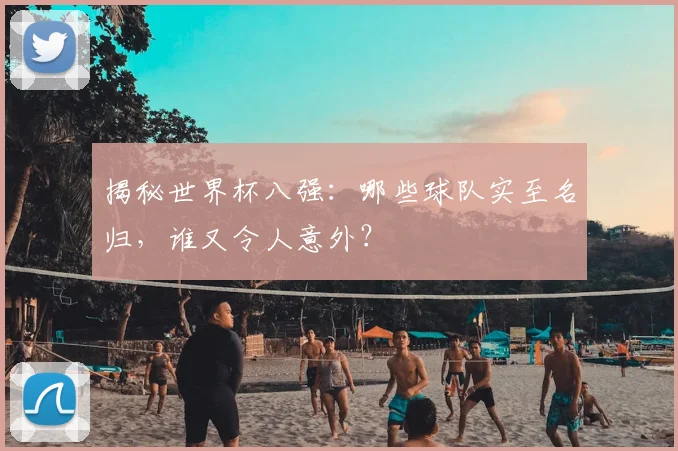 揭秘世界杯八强：哪些球队实至名归，谁又令人意外？
