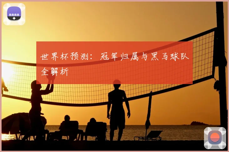 世界杯预测:冠军归属与黑马球队全解析