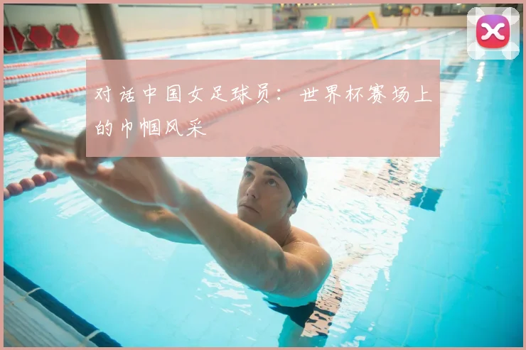 对话中国女足球员：世界杯赛场上的巾帼风采
