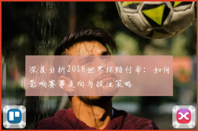 深度分析2018世界杯赔付率：如何影响赛事走向与投注策略