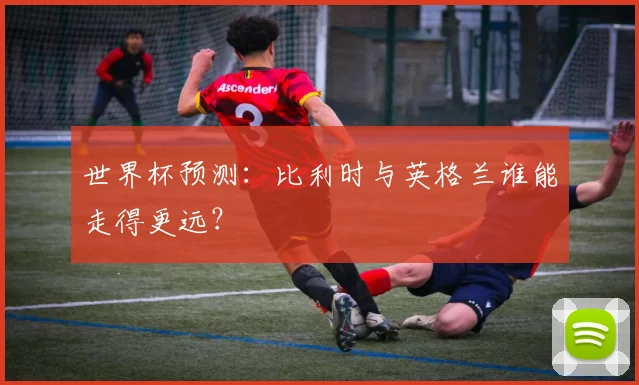 世界杯预测:比利时与英格兰谁能走得更远?
