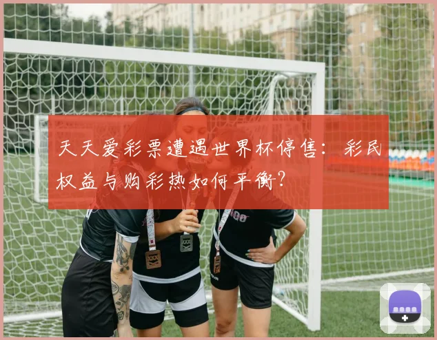 天天爱彩票遭遇世界杯停售：彩民权益与购彩热如何平衡？