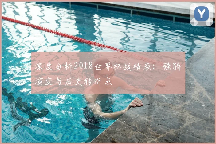 深度分析2018世界杯战绩表：强弱演变与历史转折点