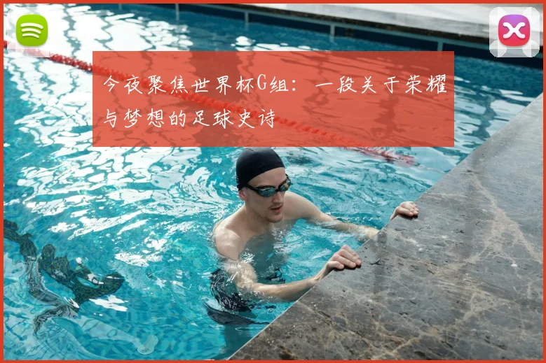 今夜聚焦世界杯G组：一段关于荣耀与梦想的足球史诗
