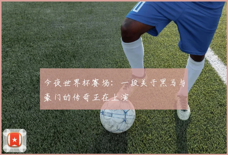 今夜世界杯赛场：一段关于黑马与豪门的传奇正在上演