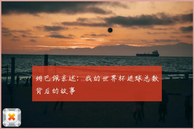 姆巴佩亲述：我的世界杯进球总数背后的故事