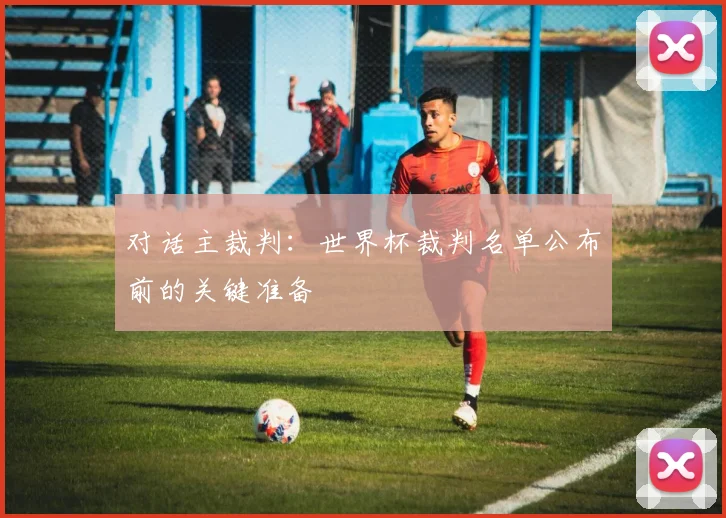 对话主裁判：世界杯裁判名单公布前的关键准备