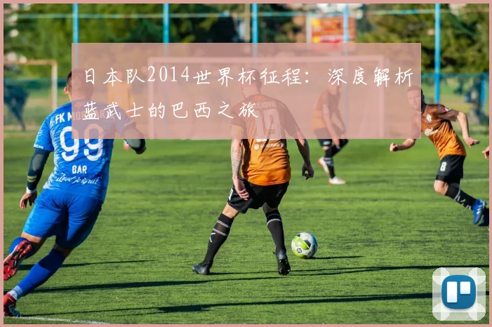 日本队2014世界杯征程：深度解析蓝武士的巴西之旅