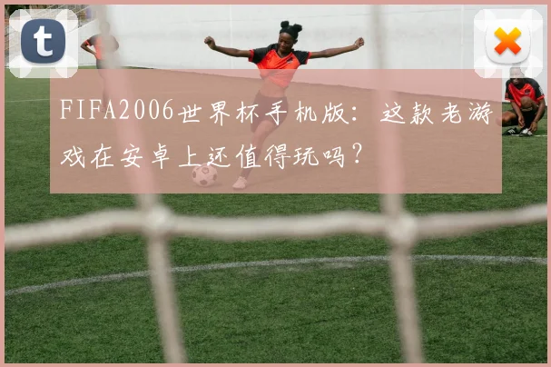 FIFA2006世界杯手机版：这款老游戏在安卓上还值得玩吗？