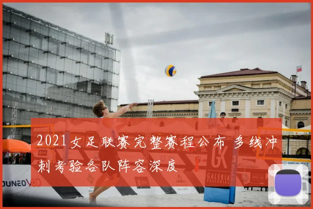 2021女足联赛完整赛程公布 多线冲刺考验各队阵容深度