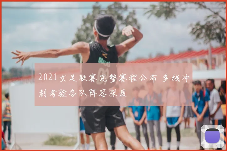 2021女足联赛完整赛程公布 多线冲刺考验各队阵容深度