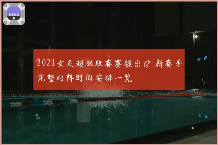 2021女足超级联赛赛程出炉 新赛季完整对阵时间安排一览